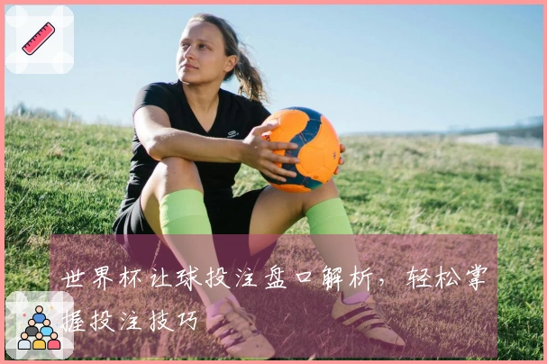 世界杯让球投注盘口解析，轻松掌握投注技巧