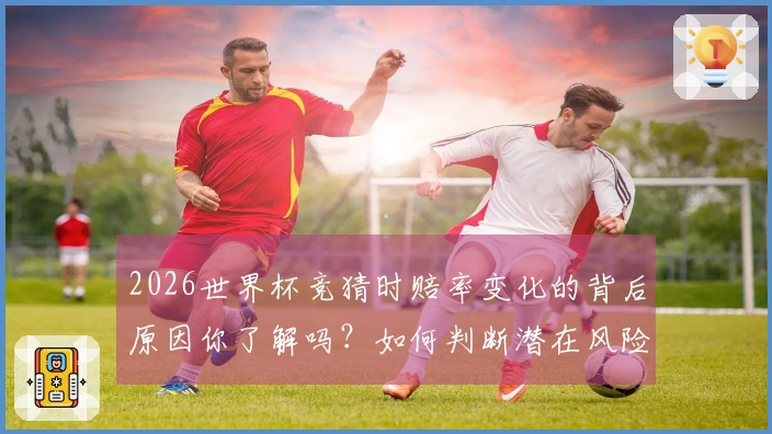 2026世界杯竞猜时赔率变化的背后原因你了解吗？如何判断潜在风险？
