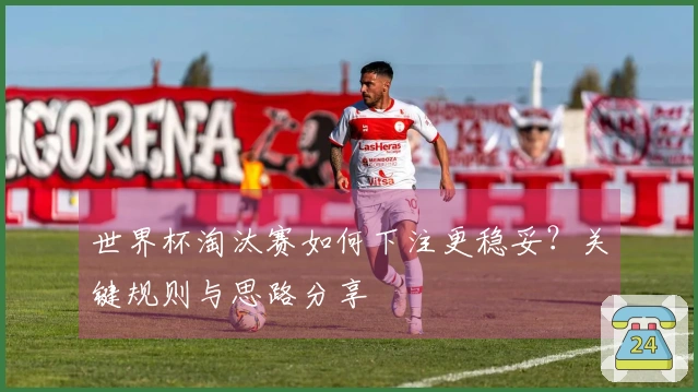 世界杯淘汰赛如何下注更稳妥？关键规则与思路分享