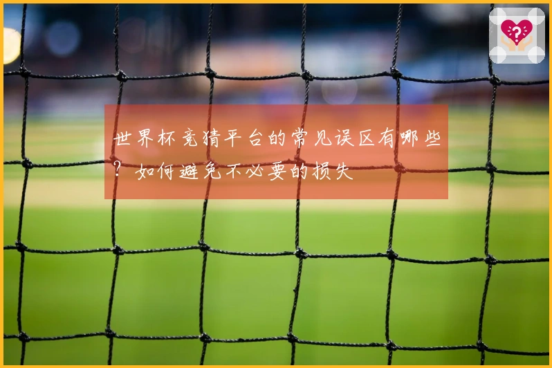 世界杯竞猜平台的常见误区有哪些？如何避免不必要的损失