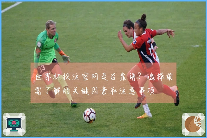 世界杯投注官网是否靠谱？选择前需了解的关键因素和注意事项