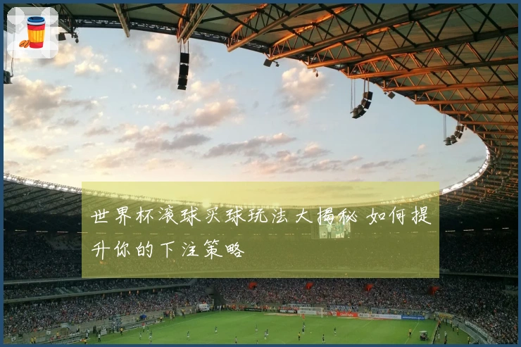世界杯滚球买球玩法大揭秘 如何提升你的下注策略