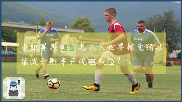 小组赛期间，怎么买世界杯竞猜才能提升胜率并规避风险？
