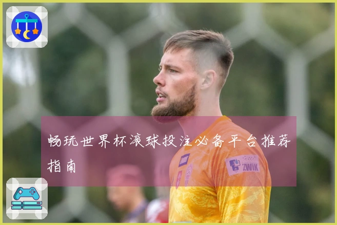 畅玩世界杯滚球投注必备平台推荐指南