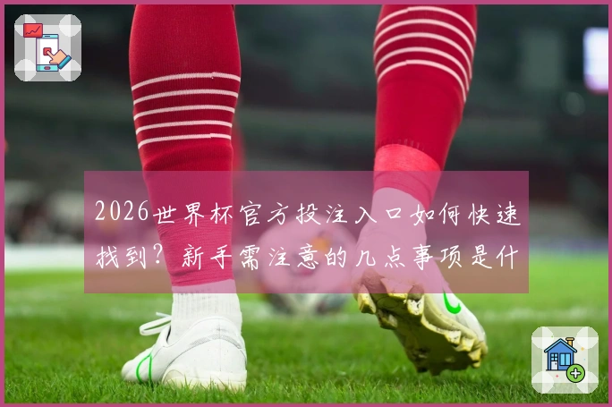 2026世界杯官方投注入口如何快速找到？新手需注意的几点事项是什么